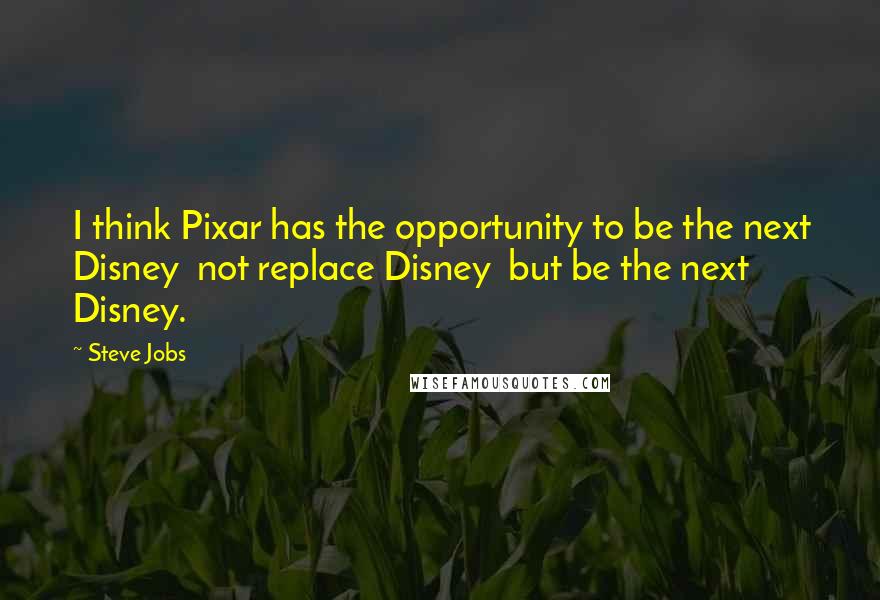 Steve Jobs Quotes: I think Pixar has the opportunity to be the next Disney not replace Disney but be the next Disney.