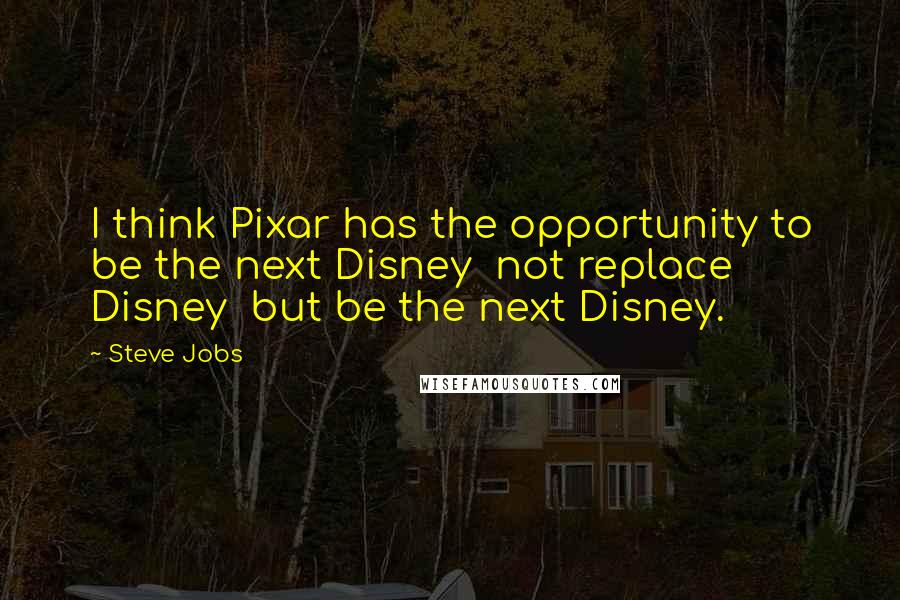 Steve Jobs Quotes: I think Pixar has the opportunity to be the next Disney not replace Disney but be the next Disney.