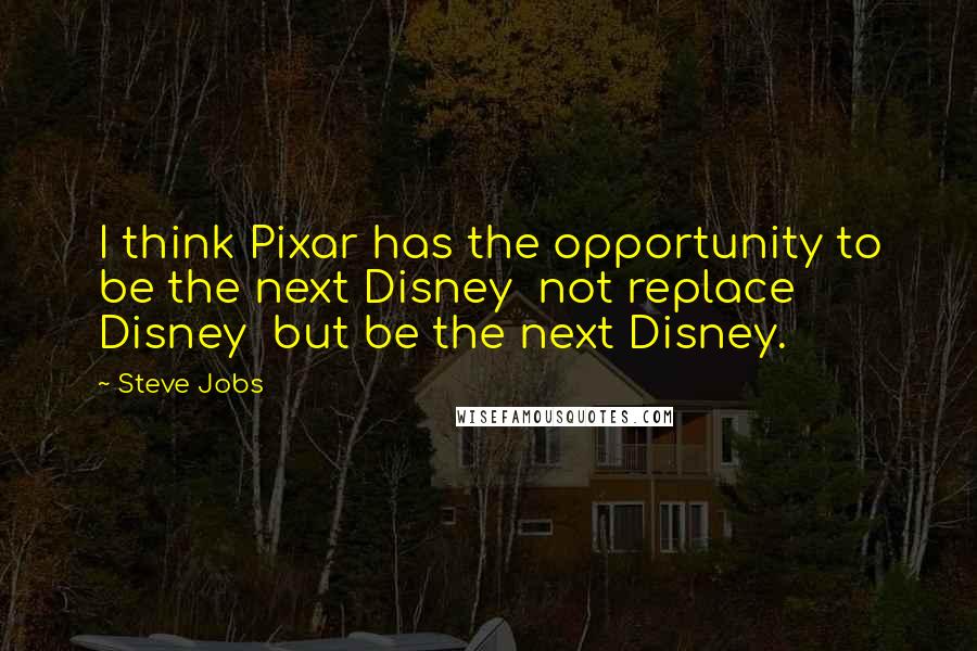 Steve Jobs Quotes: I think Pixar has the opportunity to be the next Disney  not replace Disney  but be the next Disney.