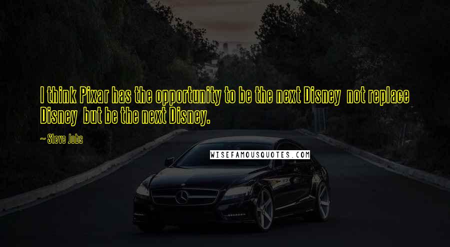 Steve Jobs Quotes: I think Pixar has the opportunity to be the next Disney not replace Disney but be the next Disney.