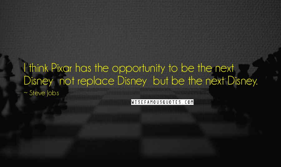 Steve Jobs Quotes: I think Pixar has the opportunity to be the next Disney not replace Disney but be the next Disney.