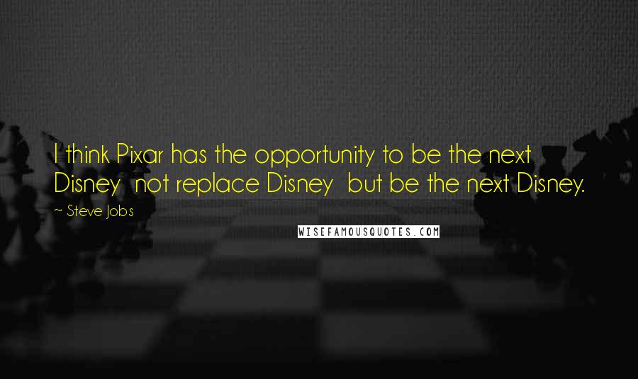 Steve Jobs Quotes: I think Pixar has the opportunity to be the next Disney  not replace Disney  but be the next Disney.