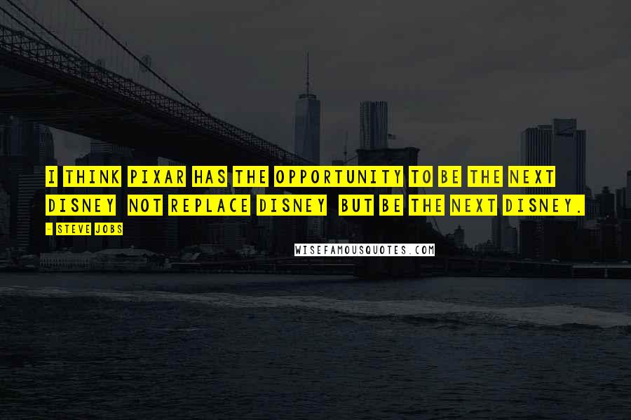 Steve Jobs Quotes: I think Pixar has the opportunity to be the next Disney not replace Disney but be the next Disney.