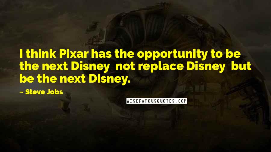 Steve Jobs Quotes: I think Pixar has the opportunity to be the next Disney not replace Disney but be the next Disney.