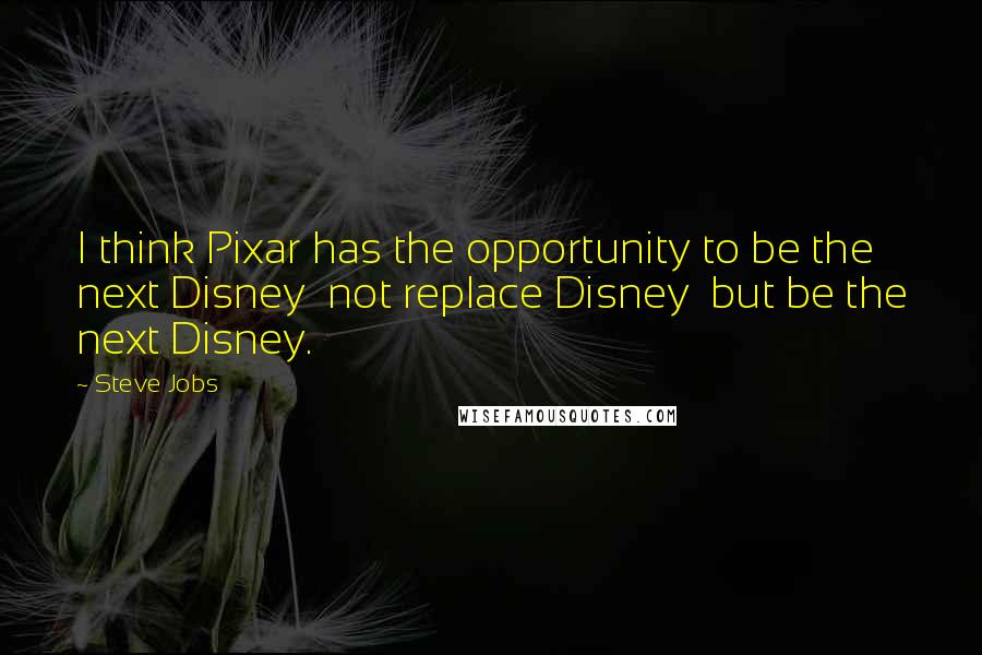 Steve Jobs Quotes: I think Pixar has the opportunity to be the next Disney not replace Disney but be the next Disney.