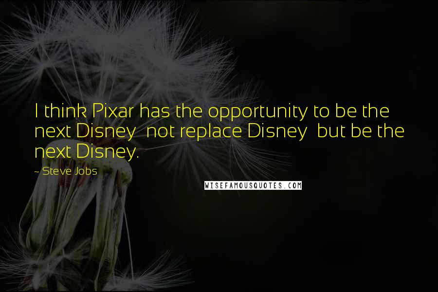 Steve Jobs Quotes: I think Pixar has the opportunity to be the next Disney  not replace Disney  but be the next Disney.