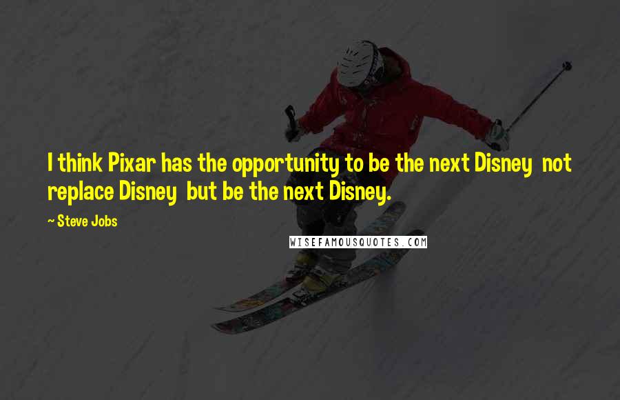 Steve Jobs Quotes: I think Pixar has the opportunity to be the next Disney not replace Disney but be the next Disney.