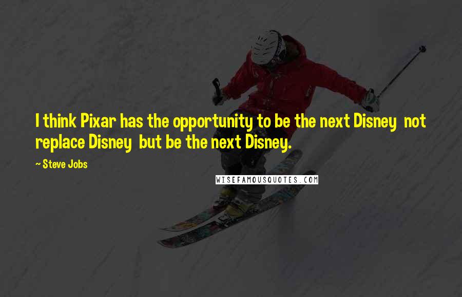 Steve Jobs Quotes: I think Pixar has the opportunity to be the next Disney  not replace Disney  but be the next Disney.