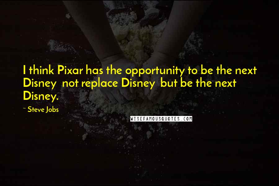 Steve Jobs Quotes: I think Pixar has the opportunity to be the next Disney not replace Disney but be the next Disney.