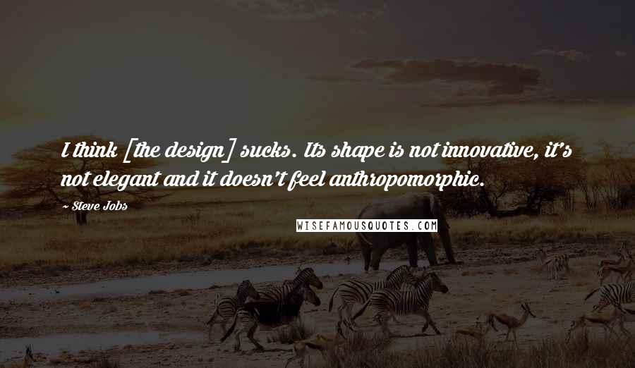 Steve Jobs Quotes: I think [the design] sucks. Its shape is not innovative, it's not elegant and it doesn't feel anthropomorphic.