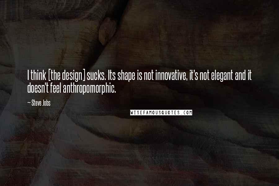 Steve Jobs Quotes: I think [the design] sucks. Its shape is not innovative, it's not elegant and it doesn't feel anthropomorphic.