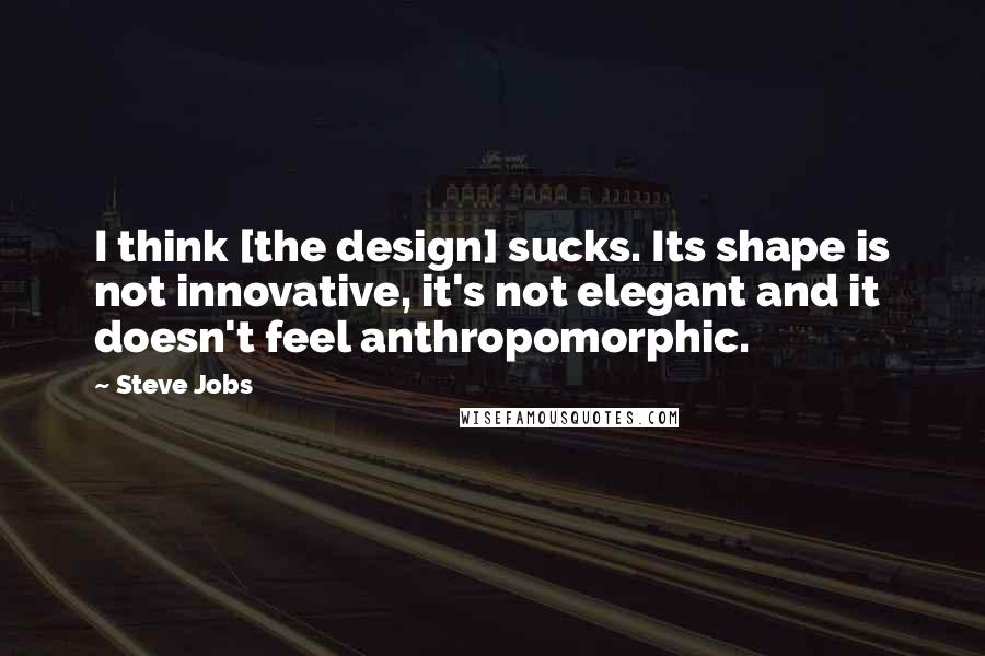 Steve Jobs Quotes: I think [the design] sucks. Its shape is not innovative, it's not elegant and it doesn't feel anthropomorphic.