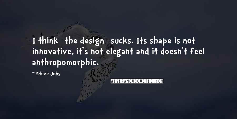 Steve Jobs Quotes: I think [the design] sucks. Its shape is not innovative, it's not elegant and it doesn't feel anthropomorphic.