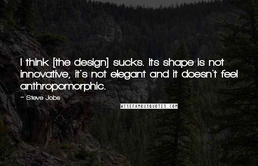 Steve Jobs Quotes: I think [the design] sucks. Its shape is not innovative, it's not elegant and it doesn't feel anthropomorphic.