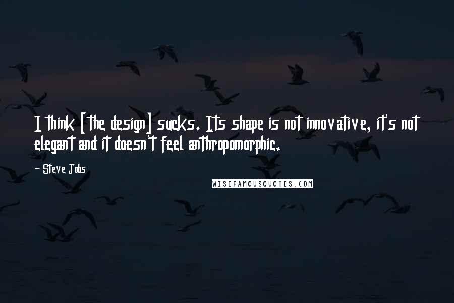 Steve Jobs Quotes: I think [the design] sucks. Its shape is not innovative, it's not elegant and it doesn't feel anthropomorphic.