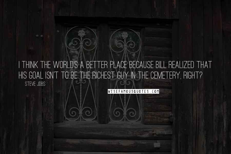 Steve Jobs Quotes: I think the world's a better place because Bill realized that his goal isn't to be the richest guy in the cemetery, right?