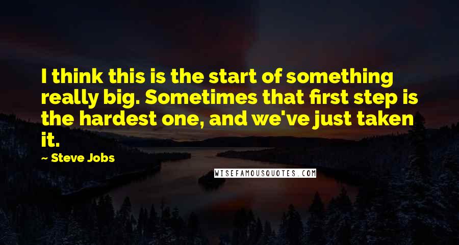 Steve Jobs Quotes: I think this is the start of something really big. Sometimes that first step is the hardest one, and we've just taken it.