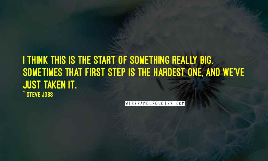 Steve Jobs Quotes: I think this is the start of something really big. Sometimes that first step is the hardest one, and we've just taken it.