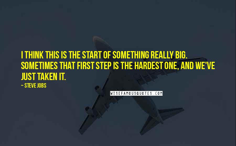 Steve Jobs Quotes: I think this is the start of something really big. Sometimes that first step is the hardest one, and we've just taken it.