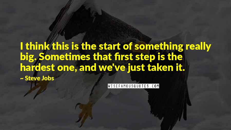 Steve Jobs Quotes: I think this is the start of something really big. Sometimes that first step is the hardest one, and we've just taken it.