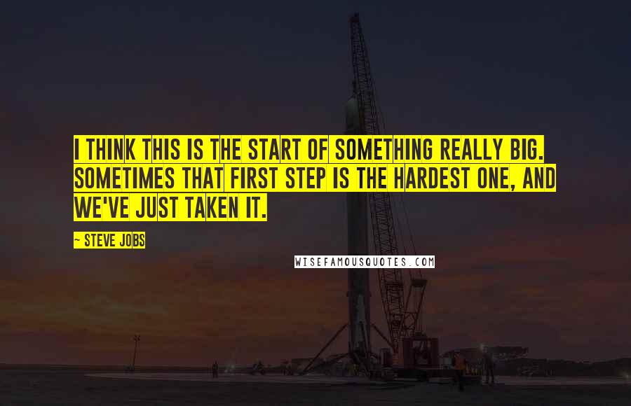 Steve Jobs Quotes: I think this is the start of something really big. Sometimes that first step is the hardest one, and we've just taken it.