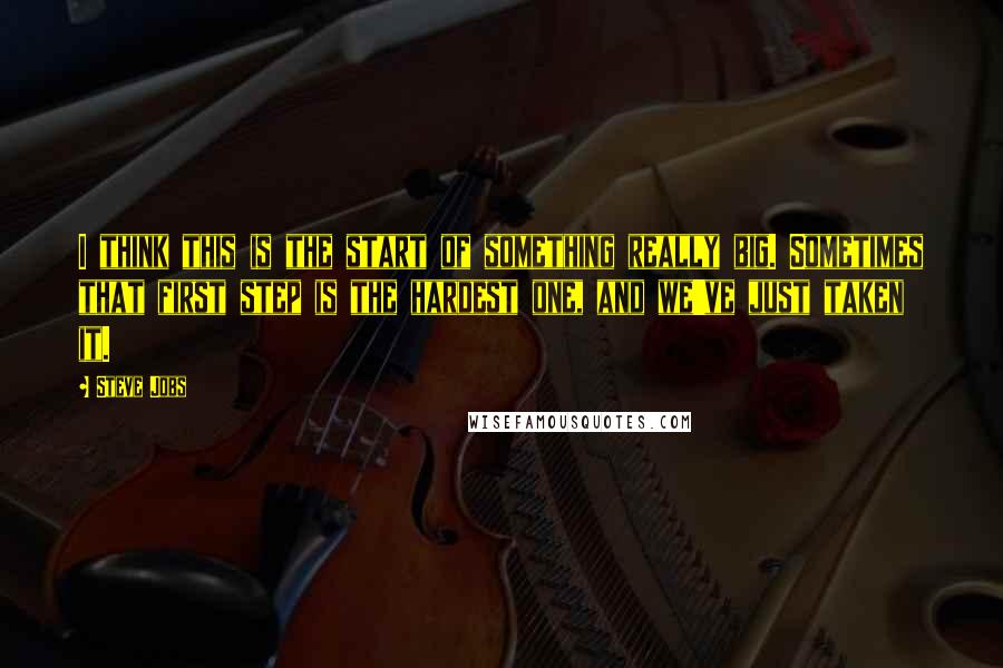 Steve Jobs Quotes: I think this is the start of something really big. Sometimes that first step is the hardest one, and we've just taken it.