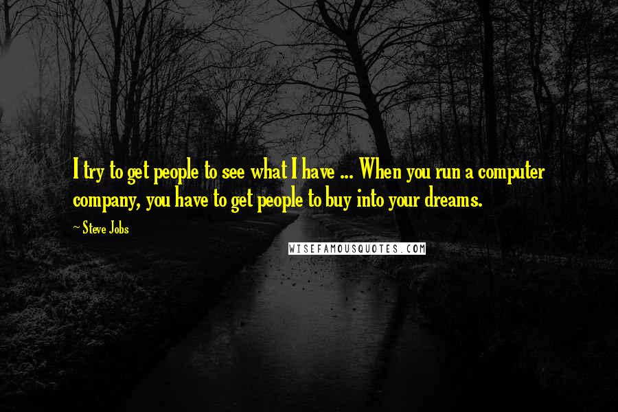 Steve Jobs Quotes: I try to get people to see what I have ... When you run a computer company, you have to get people to buy into your dreams.