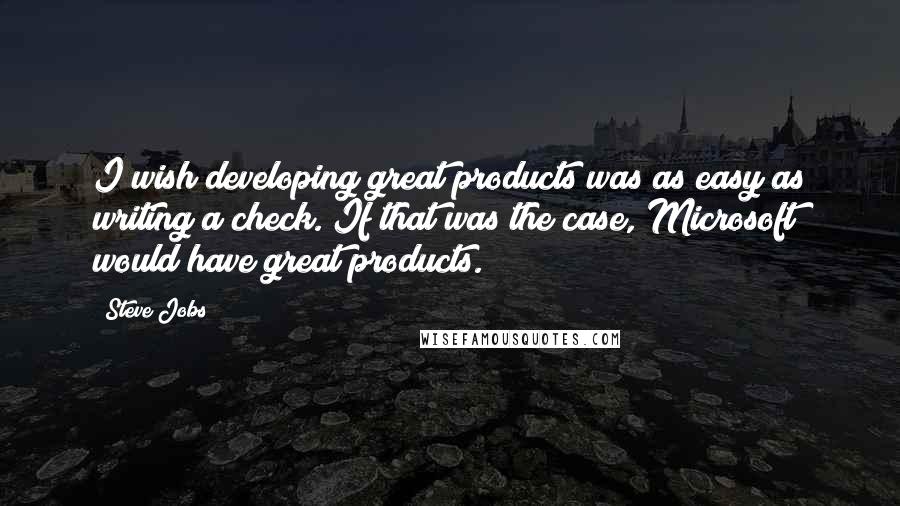 Steve Jobs Quotes: I wish developing great products was as easy as writing a check. If that was the case, Microsoft would have great products.