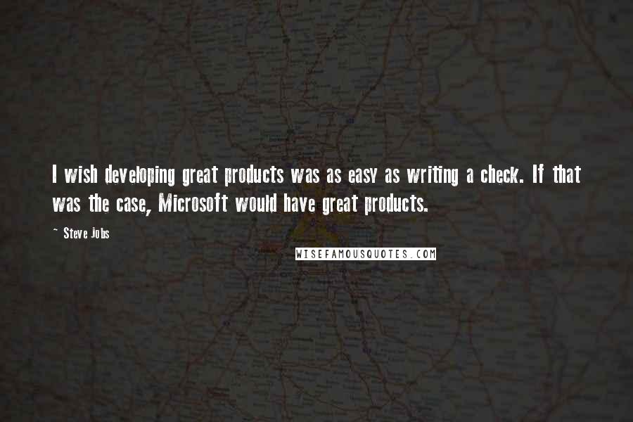 Steve Jobs Quotes: I wish developing great products was as easy as writing a check. If that was the case, Microsoft would have great products.