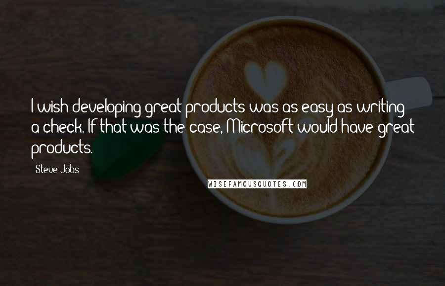 Steve Jobs Quotes: I wish developing great products was as easy as writing a check. If that was the case, Microsoft would have great products.