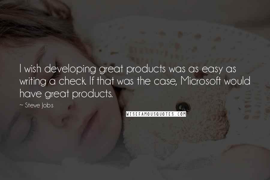 Steve Jobs Quotes: I wish developing great products was as easy as writing a check. If that was the case, Microsoft would have great products.