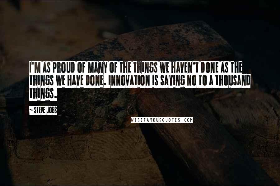 Steve Jobs Quotes: I'm as proud of many of the things we haven't done as the things we have done. Innovation is saying no to a thousand things.