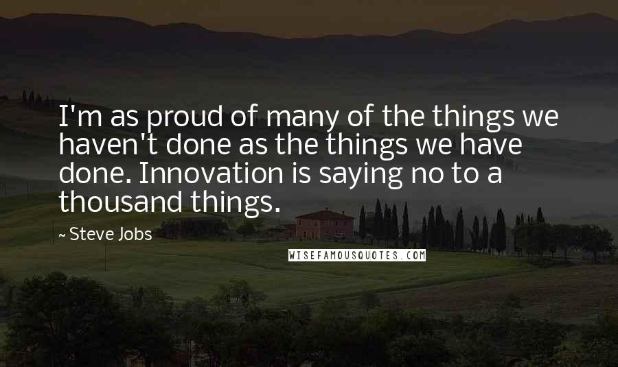 Steve Jobs Quotes: I'm as proud of many of the things we haven't done as the things we have done. Innovation is saying no to a thousand things.