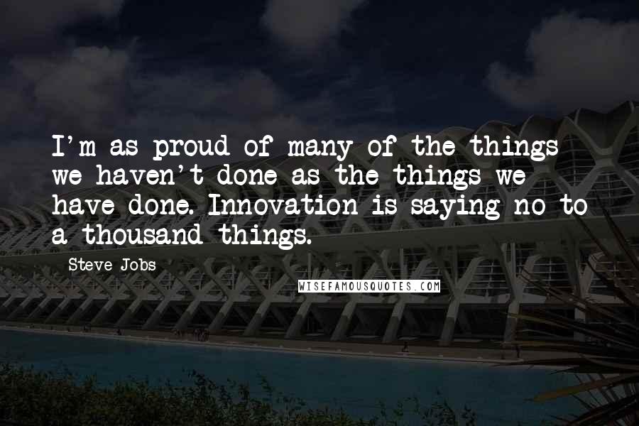 Steve Jobs Quotes: I'm as proud of many of the things we haven't done as the things we have done. Innovation is saying no to a thousand things.