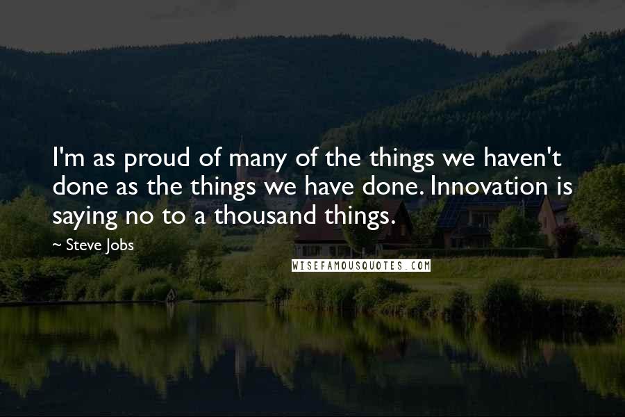 Steve Jobs Quotes: I'm as proud of many of the things we haven't done as the things we have done. Innovation is saying no to a thousand things.