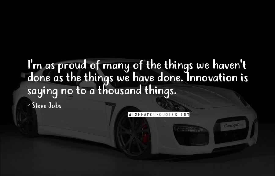 Steve Jobs Quotes: I'm as proud of many of the things we haven't done as the things we have done. Innovation is saying no to a thousand things.