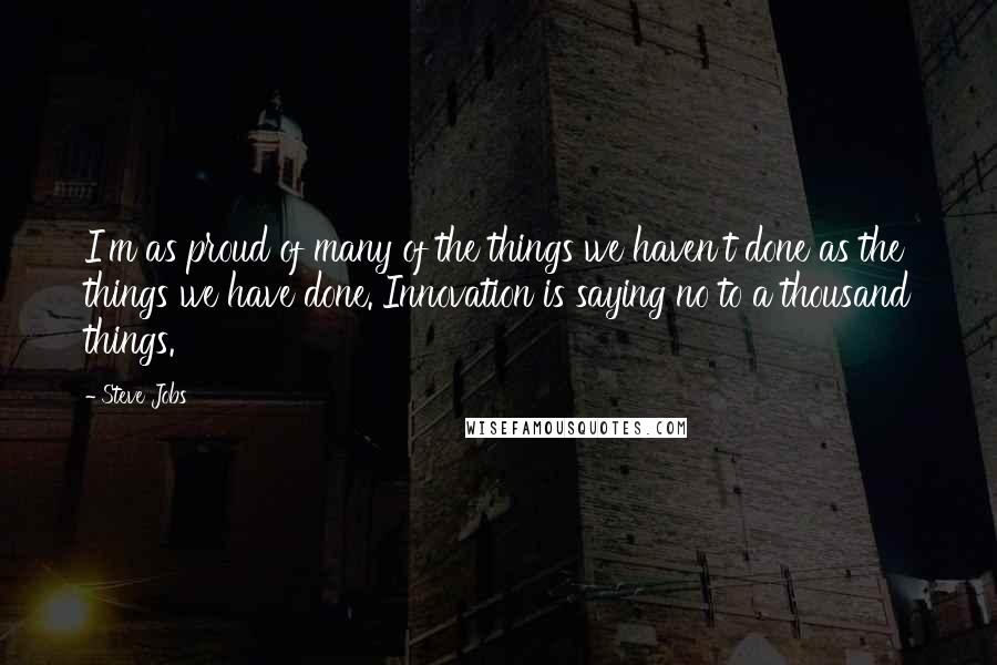 Steve Jobs Quotes: I'm as proud of many of the things we haven't done as the things we have done. Innovation is saying no to a thousand things.