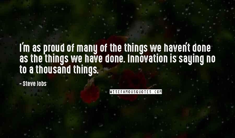 Steve Jobs Quotes: I'm as proud of many of the things we haven't done as the things we have done. Innovation is saying no to a thousand things.