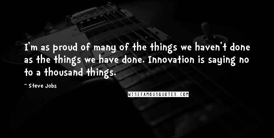 Steve Jobs Quotes: I'm as proud of many of the things we haven't done as the things we have done. Innovation is saying no to a thousand things.