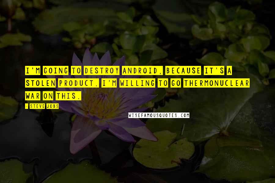 Steve Jobs Quotes: I'm going to destroy Android, because it's a stolen product. I'm willing to go thermonuclear war on this.