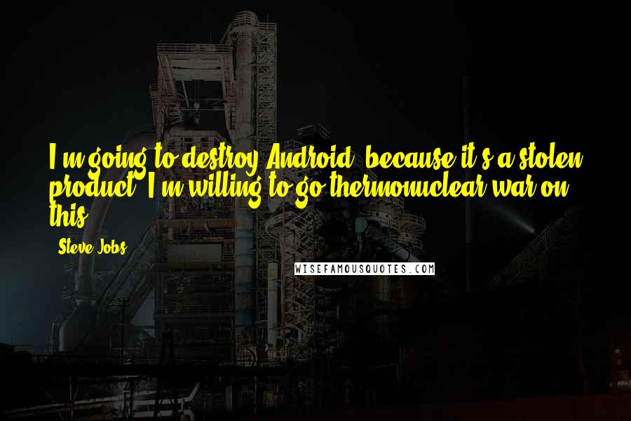 Steve Jobs Quotes: I'm going to destroy Android, because it's a stolen product. I'm willing to go thermonuclear war on this.