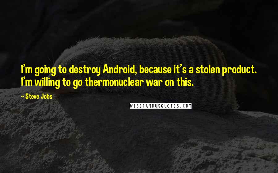 Steve Jobs Quotes: I'm going to destroy Android, because it's a stolen product. I'm willing to go thermonuclear war on this.