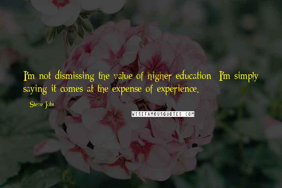 Steve Jobs Quotes: I'm not dismissing the value of higher education; I'm simply saying it comes at the expense of experience.
