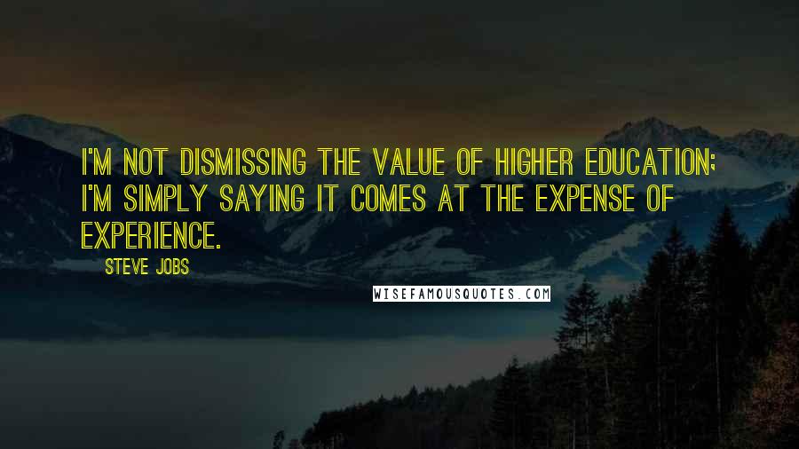 Steve Jobs Quotes: I'm not dismissing the value of higher education; I'm simply saying it comes at the expense of experience.