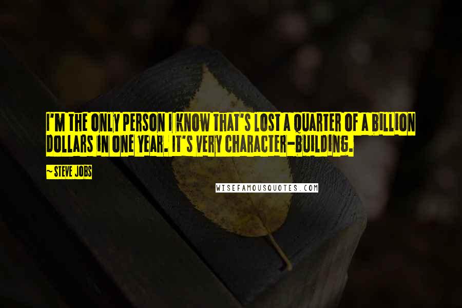 Steve Jobs Quotes: I'm the only person I know that's lost a quarter of a billion dollars in one year. It's very character-building.