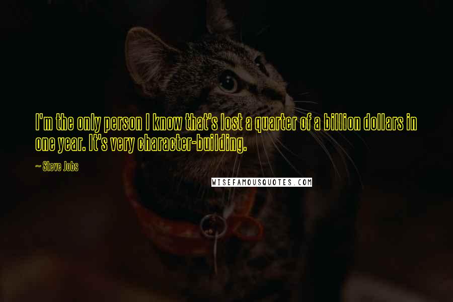 Steve Jobs Quotes: I'm the only person I know that's lost a quarter of a billion dollars in one year. It's very character-building.