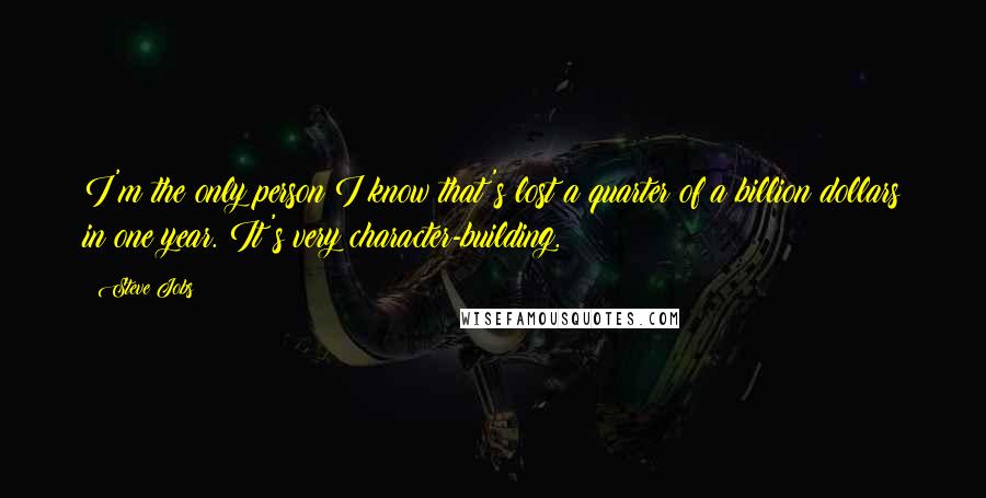 Steve Jobs Quotes: I'm the only person I know that's lost a quarter of a billion dollars in one year. It's very character-building.