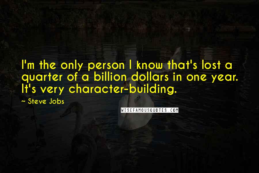 Steve Jobs Quotes: I'm the only person I know that's lost a quarter of a billion dollars in one year. It's very character-building.