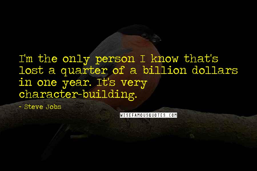 Steve Jobs Quotes: I'm the only person I know that's lost a quarter of a billion dollars in one year. It's very character-building.