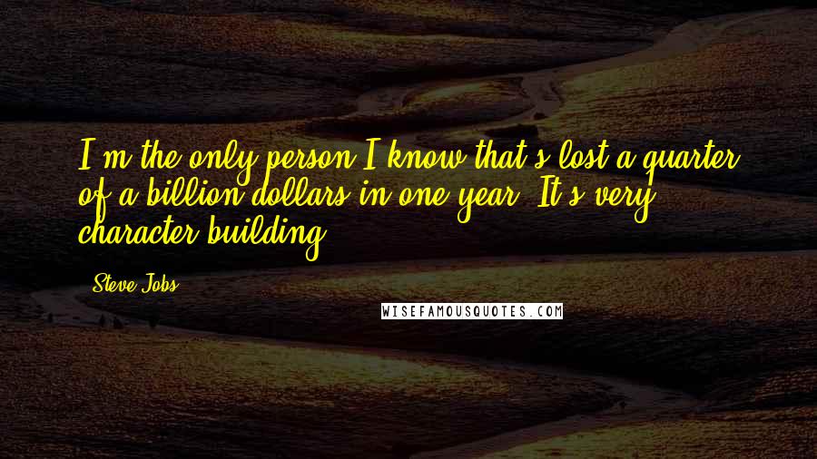 Steve Jobs Quotes: I'm the only person I know that's lost a quarter of a billion dollars in one year. It's very character-building.